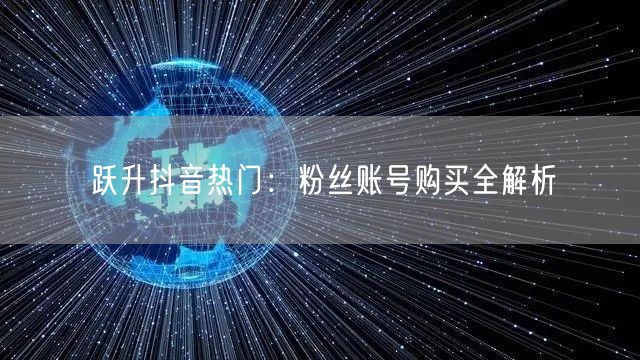 跃升抖音热门：粉丝账号购买全解析