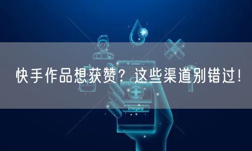 快手作品想获赞？这些渠道别错过！