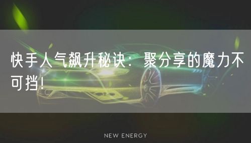 快手人气飙升秘诀：聚分享的魔力不可挡！