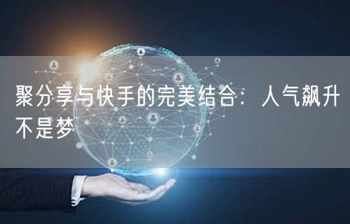 聚分享与快手的完美结合：人气飙升不是梦