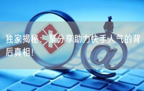 独家揭秘：聚分享助力快手人气的背后真相！