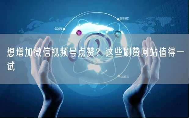 想增加微信视频号点赞？这些刷赞网站值得一试