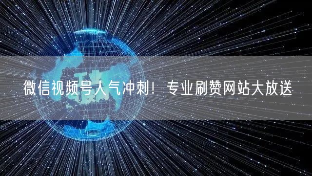 微信视频号人气冲刺！专业刷赞网站大放送