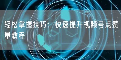 轻松掌握技巧：快速提升视频号点赞量教程
