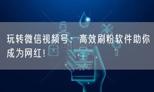 玩转微信视频号：高效刷粉软件助你成为网红！