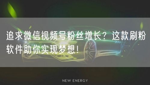 追求微信视频号粉丝增长？这款刷粉软件助你实现梦想！