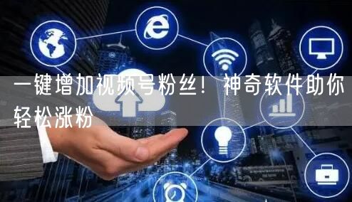 一键增加视频号粉丝！神奇软件助你轻松涨粉
