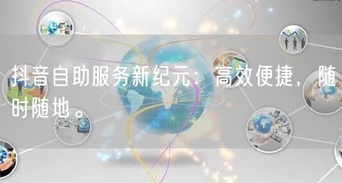 抖音自助服务新纪元：高效便捷，随时随地。