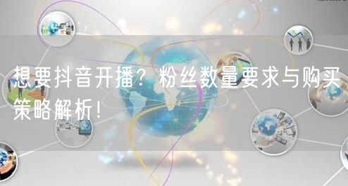 想要抖音开播？粉丝数量要求与购买策略解析！