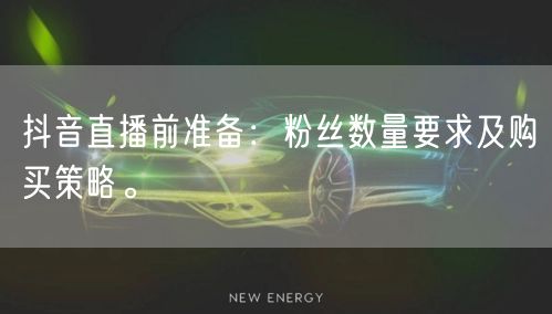 抖音直播前准备：粉丝数量要求及购买策略。