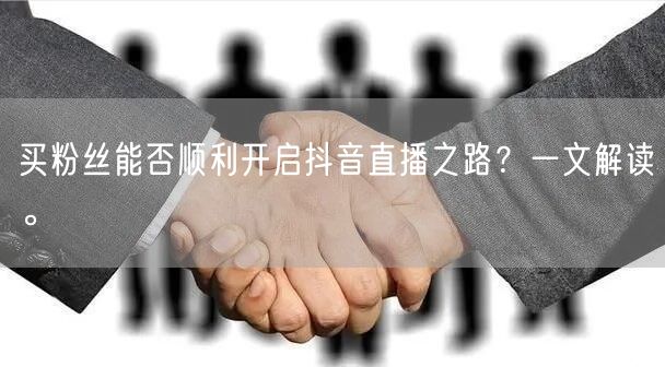 买粉丝能否顺利开启抖音直播之路？一文解读。