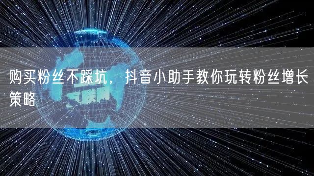 购买粉丝不踩坑，抖音小助手教你玩转粉丝增长策略