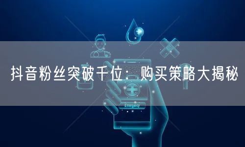 抖音粉丝突破千位：购买策略大揭秘