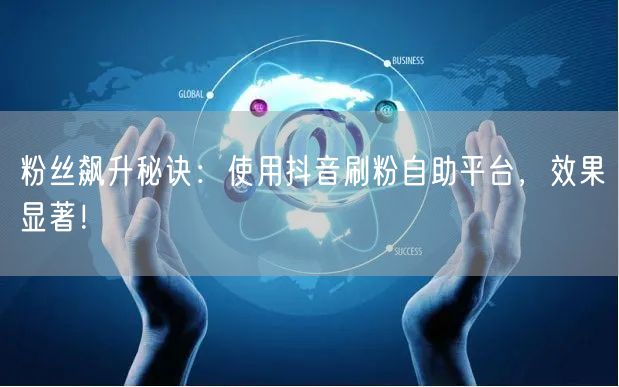 粉丝飙升秘诀：使用抖音刷粉自助平台，效果显著！