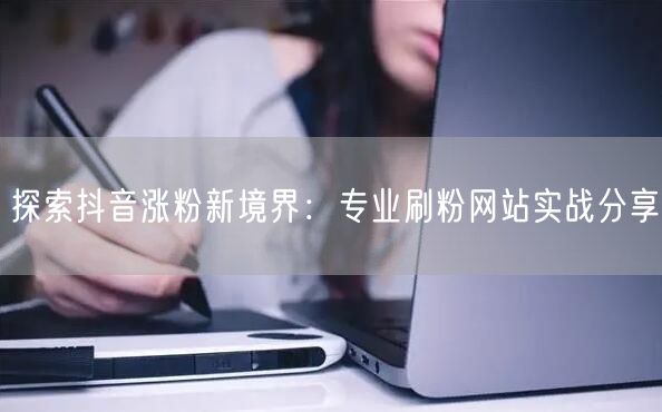 探索抖音涨粉新境界：专业刷粉网站实战分享