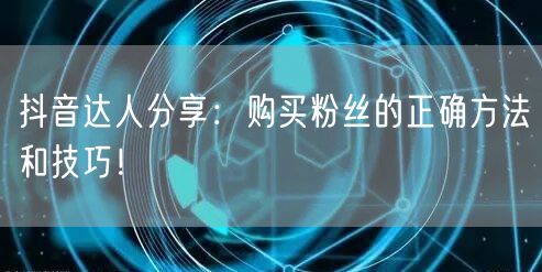 抖音达人分享：购买粉丝的正确方法和技巧！